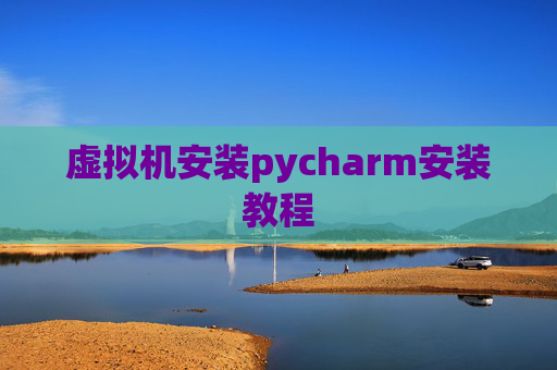 虚拟机安装pycharm安装教程 虚拟机安装pycharm安装教程